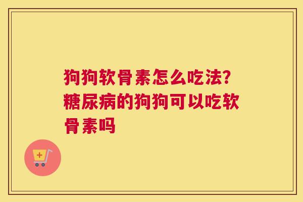 狗狗软骨素怎么吃法？糖尿病的狗狗可以吃软骨素吗