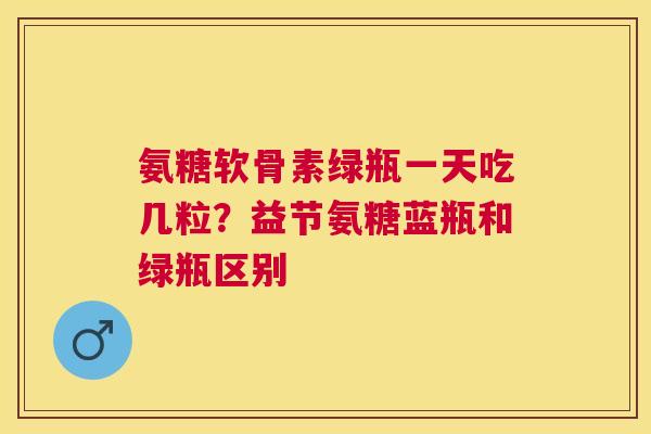 氨糖软骨素绿瓶一天吃几粒？益节氨糖蓝瓶和绿瓶区别