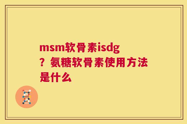 msm软骨素isdg？氨糖软骨素使用方法是什么