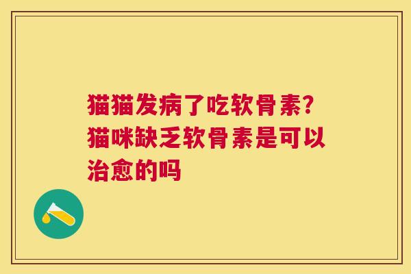猫猫发了吃软骨素？猫咪缺乏软骨素是可以愈的吗