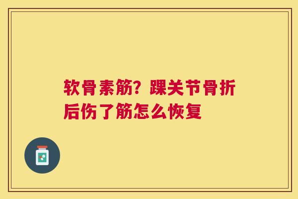 软骨素筋?踝关节骨折后伤了筋怎么恢复