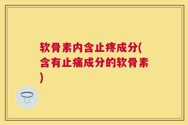 软骨素内含止疼成分(含有成分的软骨素) 软骨素内含止疼成分(含有成分的软骨素)