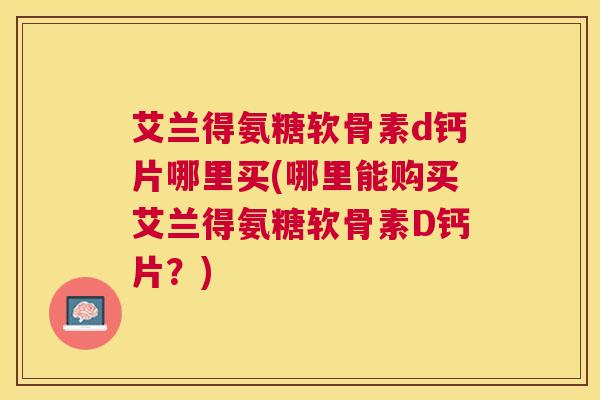 艾兰得氨糖软骨素d钙片哪里买(哪里能购买艾兰得氨糖软骨素D钙片？)
