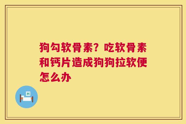 狗勾软骨素？吃软骨素和钙片造成狗狗拉软便怎么办