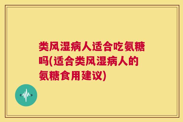 类风湿病人适合吃氨糖吗(适合类风湿病人的氨糖食用建议)
