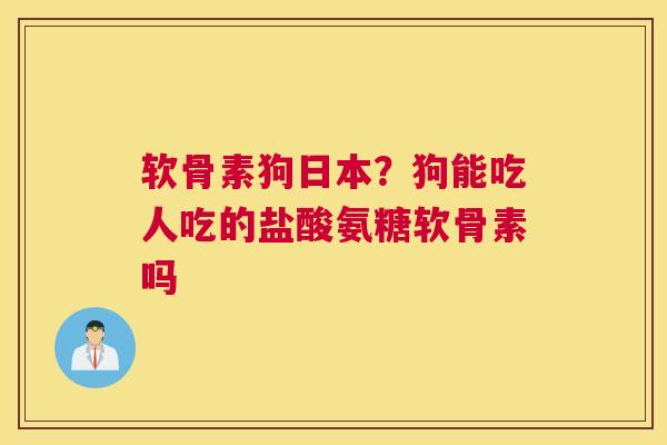 软骨素狗日本?狗能吃人吃的盐酸氨糖软骨素吗 软骨素狗日本?狗能吃人吃的盐酸氨糖软骨素吗