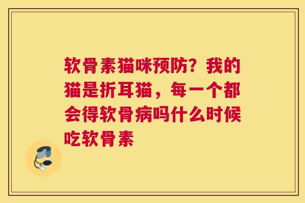 软骨素猫咪预防？我的猫是折耳猫，每一个都会得软骨病吗什么时候吃软骨素