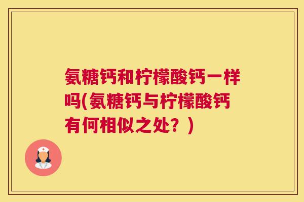 氨糖钙和柠檬酸钙一样吗(氨糖钙与柠檬酸钙有何相似之处？)