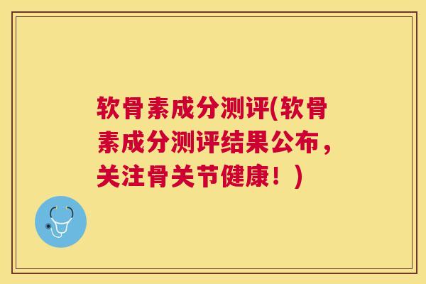 软骨素成分测评(软骨素成分测评结果公布,关注骨关节健康!) 软骨素成分测评(软骨素成分测评结果公布,关注骨关节健康!)