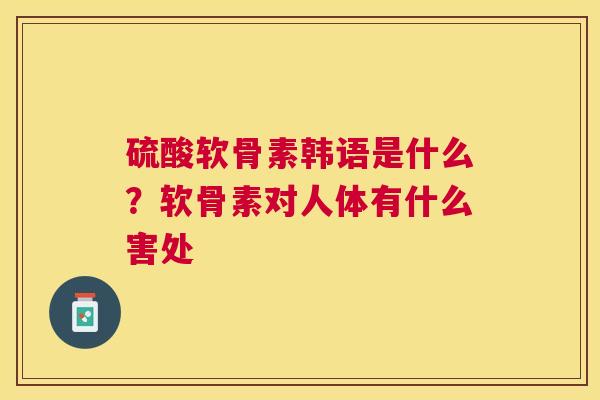 硫酸软骨素韩语是什么？软骨素对人体有什么害处