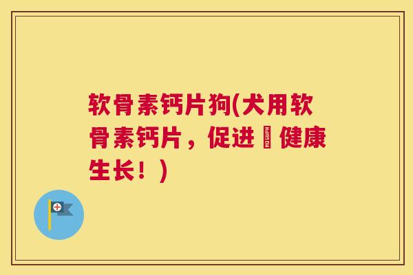 软骨素钙片狗(犬用软骨素钙片,促进牠健康生长!) 软骨素钙片狗(犬用软骨素钙片,促进牠健康生长!)