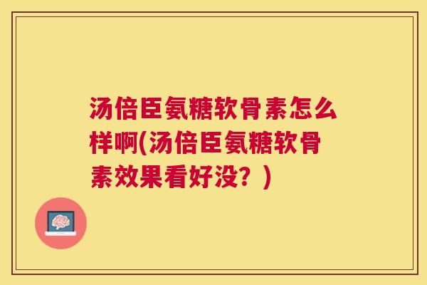 汤倍臣氨糖软骨素怎么样啊(汤倍臣氨糖软骨素效果看好没？)