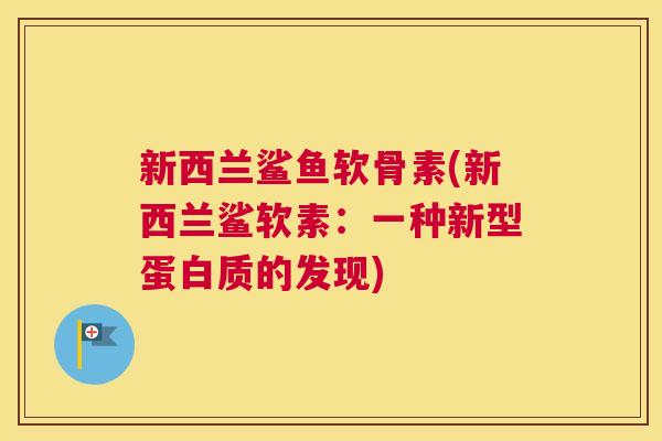 新西兰鲨鱼软骨素(新西兰鲨软素:一种新型蛋白质的发现) 新西兰鲨鱼软骨素(新西兰鲨软素:一种新型蛋白质的发现)