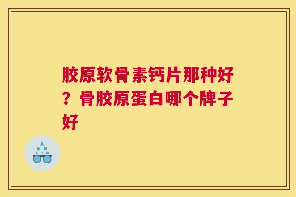 胶原软骨素钙片那种好？骨胶原蛋白哪个牌子好