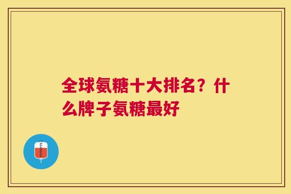 全球氨糖十大排名？什么牌子氨糖最好