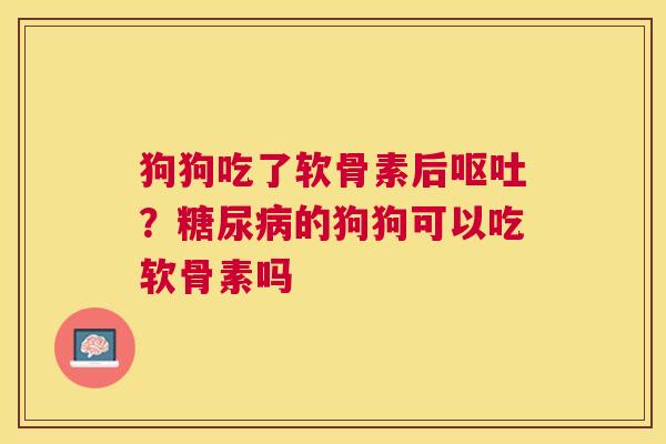 狗狗吃了软骨素后呕吐？糖尿病的狗狗可以吃软骨素吗