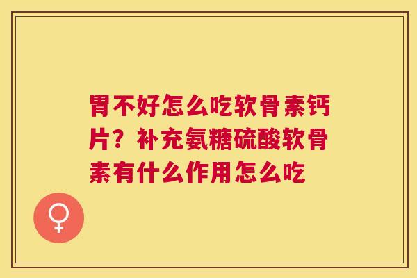 胃不好怎么吃软骨素钙片？补充氨糖硫酸软骨素有什么作用怎么吃