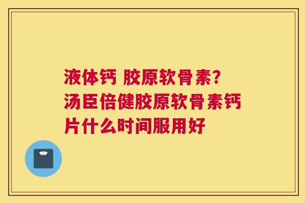 液体钙 胶原软骨素？汤臣倍健胶原软骨素钙片什么时间服用好