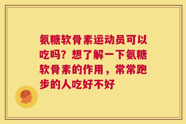 氨糖软骨素运动员可以吃吗?想了解一下氨糖软骨素的作用,常常跑步的人吃好不好