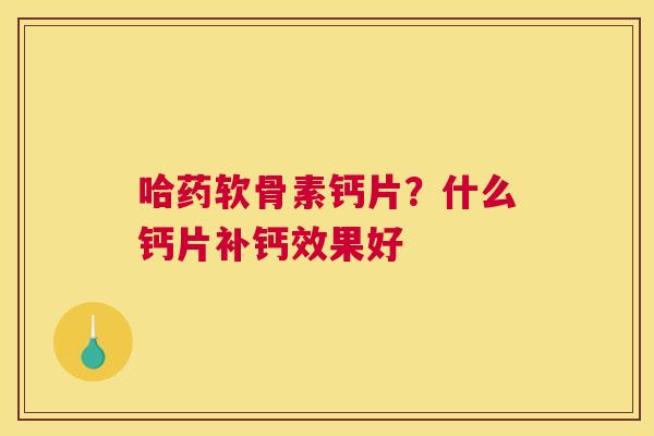 哈药软骨素钙片？什么钙片补钙效果好