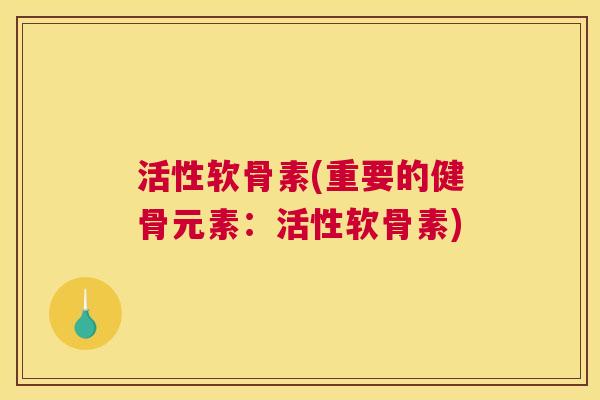 活性软骨素(重要的健骨元素：活性软骨素)