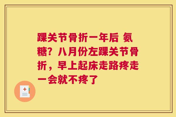 踝关节骨折一年后 氨糖？八月份左踝关节骨折，早上起床走路疼走一会就不疼了