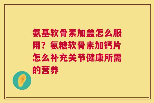 氨基软骨素加盖怎么服用？氨糖软骨素加钙片怎么补充关节健康所需的营养