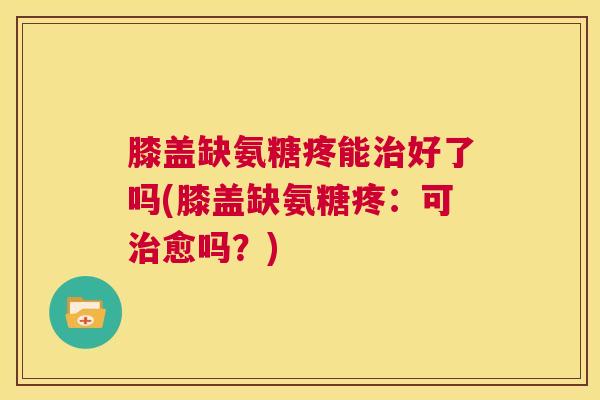膝盖缺氨糖疼能好了吗(膝盖缺氨糖疼：可愈吗？)