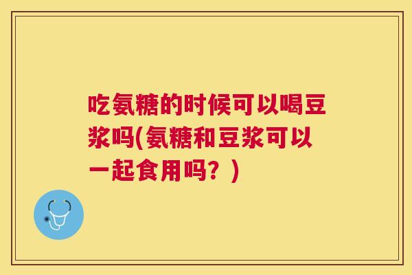 吃氨糖的时候可以喝豆浆吗(氨糖和豆浆可以一起食用吗?) 吃氨糖的时候可以喝豆浆吗(氨糖和豆浆可以一起食用吗?)