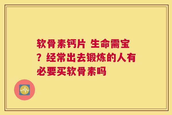 软骨素钙片 生命需宝？经常出去锻炼的人有必要买软骨素吗