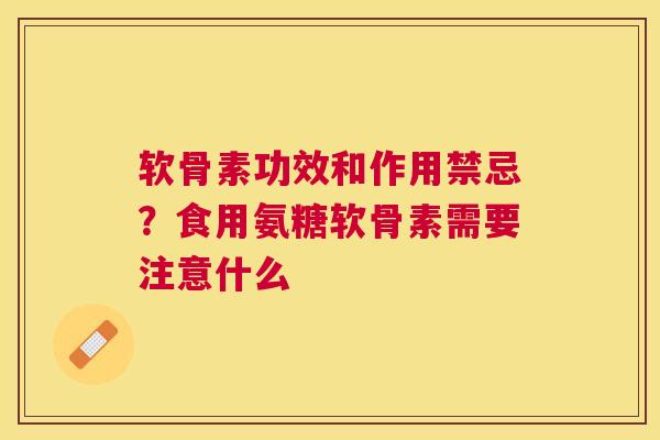 软骨素功效和作用禁忌?食用氨糖软骨素需要注意什么 软骨素功效和作用禁忌?食用氨糖软骨素需要注意什么