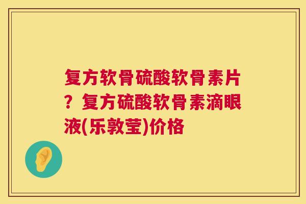 复方软骨硫酸软骨素片？复方硫酸软骨素滴眼液(乐敦莹)价格