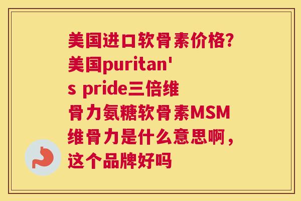 美国进口软骨素价格？美国puritan's pride三倍维骨力氨糖软骨素MSM维骨力是什么意思啊，这个品牌好吗