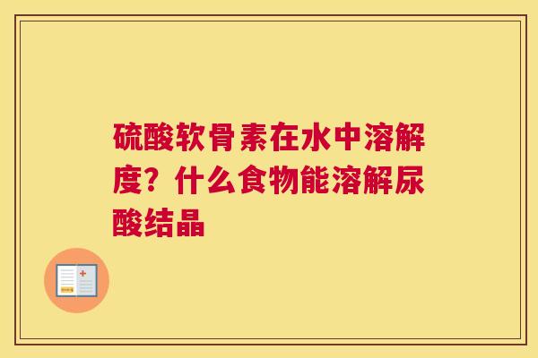 硫酸软骨素在水中溶解度？什么食物能溶解尿酸结晶