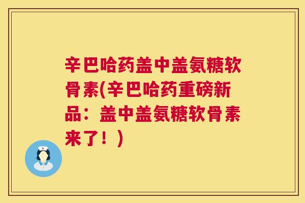 辛巴哈药盖中盖氨糖软骨素(辛巴哈药重磅新品:盖中盖氨糖软骨素来了!) 辛巴哈药盖中盖氨糖软骨素(辛巴哈药重磅新品:盖中盖氨糖软骨素来了!)