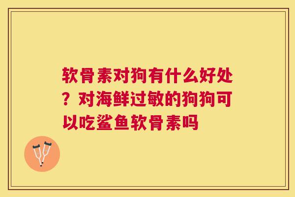 软骨素对狗有什么好处？对海鲜的狗狗可以吃鲨鱼软骨素吗