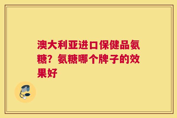 澳大利亚进口保健品氨糖？氨糖哪个牌子的效果好