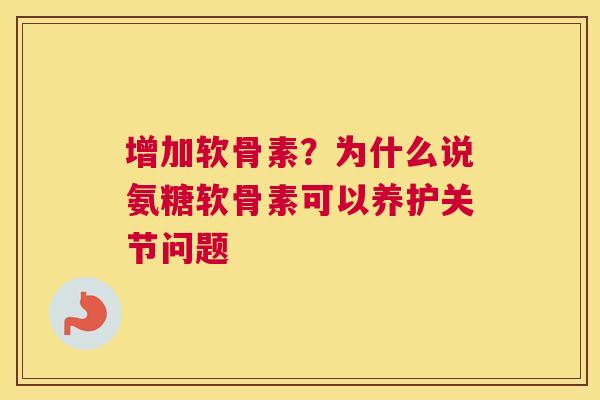 增加软骨素？为什么说氨糖软骨素可以养护关节问题