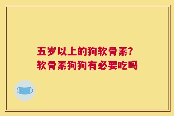 五岁以上的狗软骨素？软骨素狗狗有必要吃吗