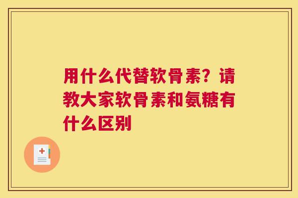 用什么代替软骨素？请教大家软骨素和氨糖有什么区别