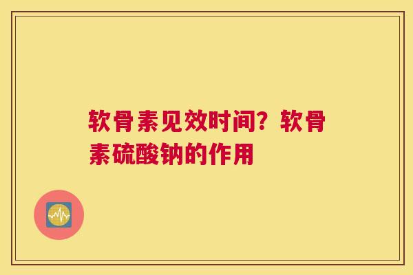 软骨素见效时间？软骨素硫酸钠的作用