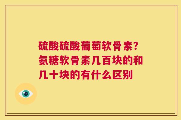 硫酸硫酸葡萄软骨素？氨糖软骨素几百块的和几十块的有什么区别