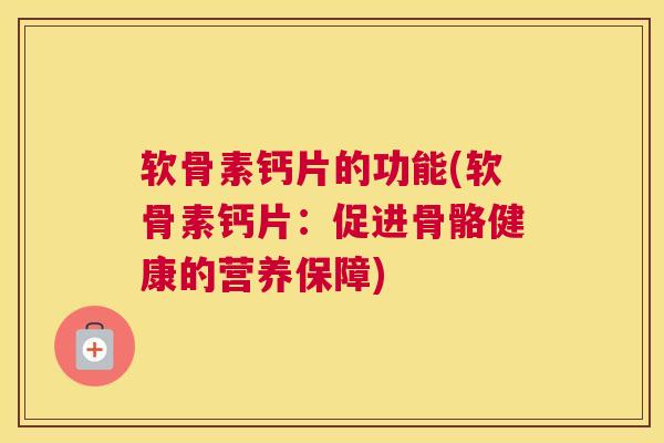 软骨素钙片的功能(软骨素钙片:促进骨骼健康的营养保障) 软骨素钙片的功能(软骨素钙片:促进骨骼健康的营养保障)