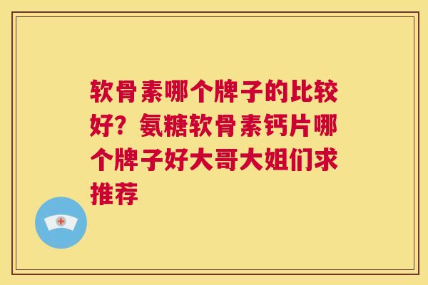 软骨素哪个牌子的比较好?氨糖软骨素钙片哪个牌子好大哥大姐们求推荐 软骨素哪个牌子的比较好?氨糖软骨素钙片哪个牌子好大哥大姐们求推荐