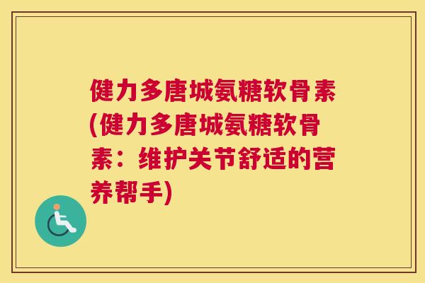 健力多唐城氨糖软骨素(健力多唐城氨糖软骨素：维护关节舒适的营养帮手)