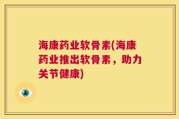 海康药业软骨素(海康药业推出软骨素，助力关节健康)