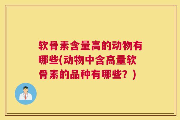 软骨素含量高的动物有哪些(动物中含高量软骨素的品种有哪些？)