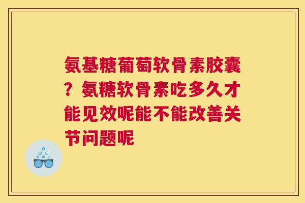氨基糖葡萄软骨素胶囊？氨糖软骨素吃多久才能见效呢能不能改善关节问题呢