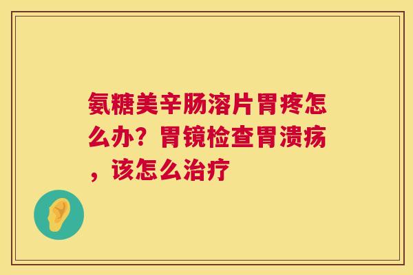 氨糖美辛肠溶片胃疼怎么办？胃镜检查，该怎么
