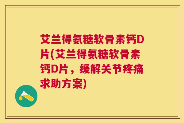 艾兰得氨糖软骨素钙D片(艾兰得氨糖软骨素钙D片，缓解关节求助方案)